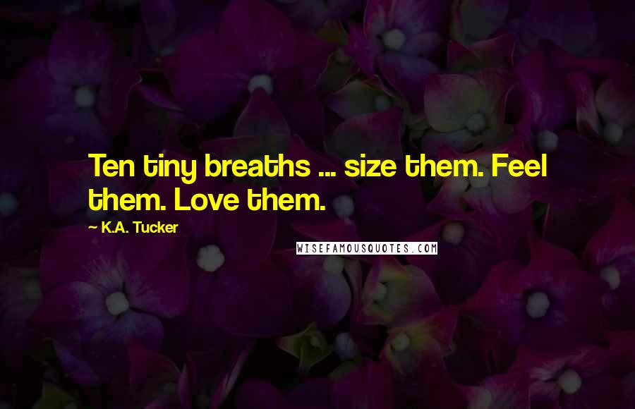 K.A. Tucker Quotes: Ten tiny breaths ... size them. Feel them. Love them.