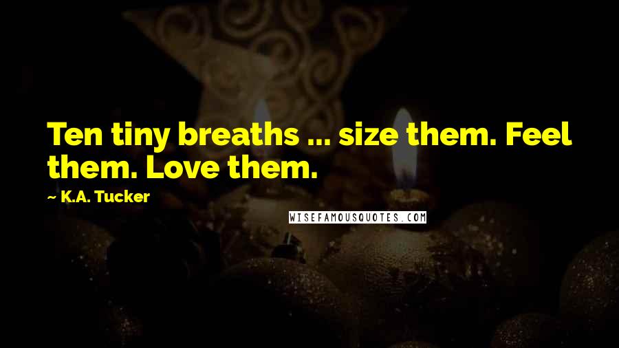 K.A. Tucker Quotes: Ten tiny breaths ... size them. Feel them. Love them.