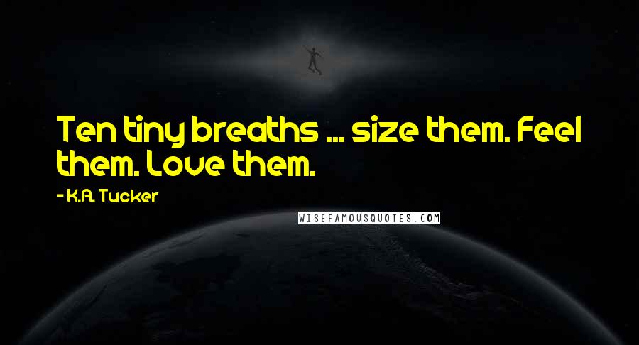 K.A. Tucker Quotes: Ten tiny breaths ... size them. Feel them. Love them.