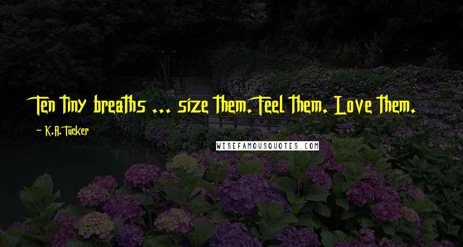 K.A. Tucker Quotes: Ten tiny breaths ... size them. Feel them. Love them.