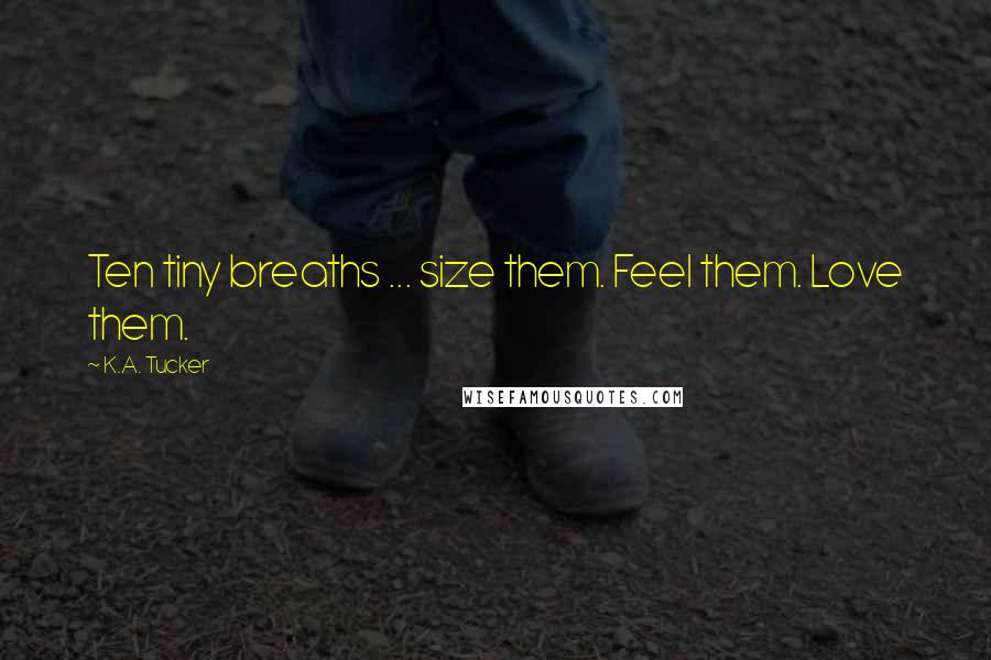 K.A. Tucker Quotes: Ten tiny breaths ... size them. Feel them. Love them.