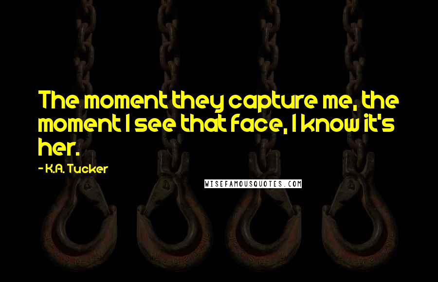 K.A. Tucker Quotes: The moment they capture me, the moment I see that face, I know it's her.