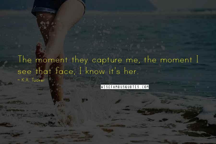 K.A. Tucker Quotes: The moment they capture me, the moment I see that face, I know it's her.
