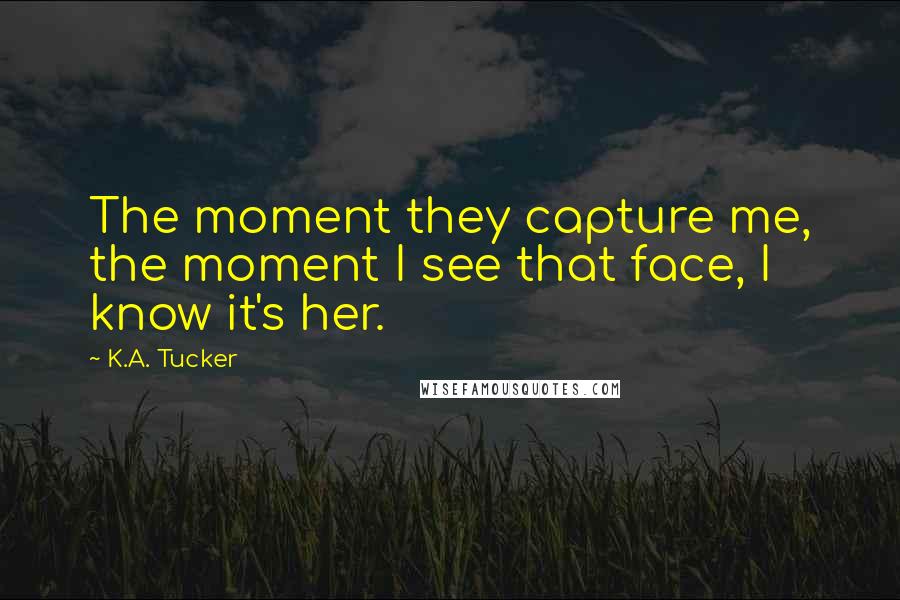 K.A. Tucker Quotes: The moment they capture me, the moment I see that face, I know it's her.