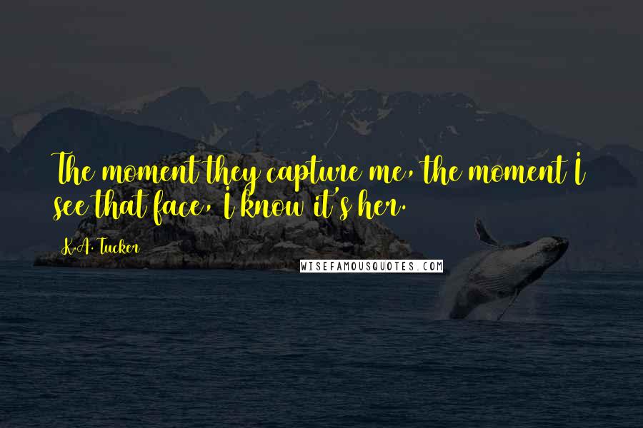 K.A. Tucker Quotes: The moment they capture me, the moment I see that face, I know it's her.