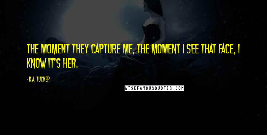 K.A. Tucker Quotes: The moment they capture me, the moment I see that face, I know it's her.