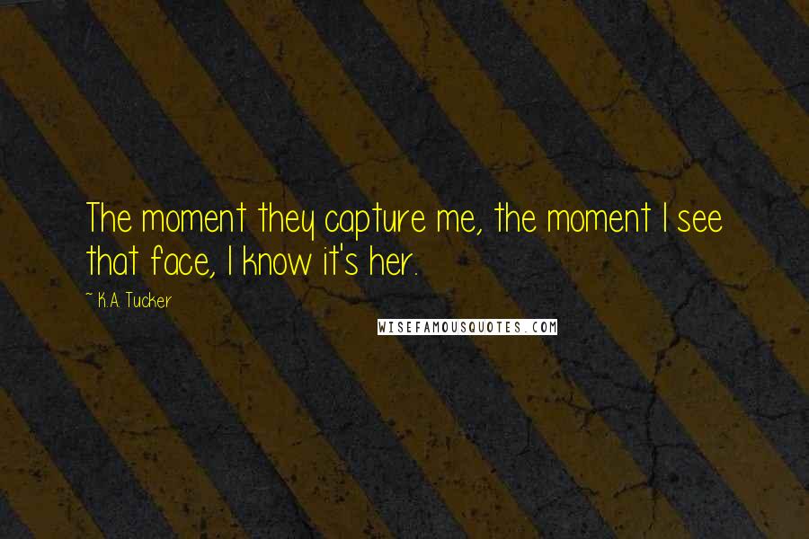 K.A. Tucker Quotes: The moment they capture me, the moment I see that face, I know it's her.
