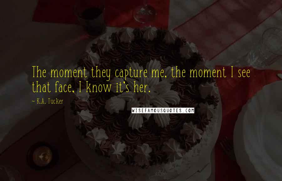 K.A. Tucker Quotes: The moment they capture me, the moment I see that face, I know it's her.