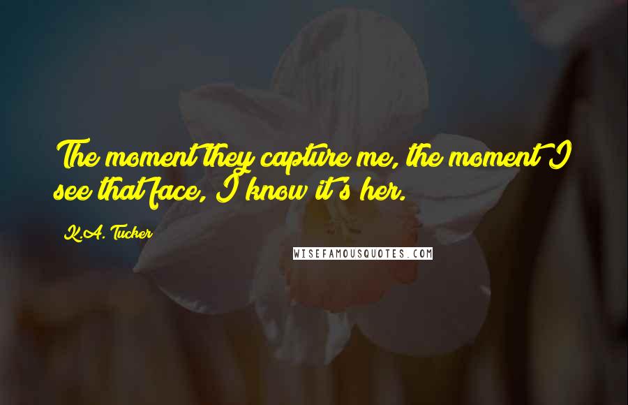 K.A. Tucker Quotes: The moment they capture me, the moment I see that face, I know it's her.