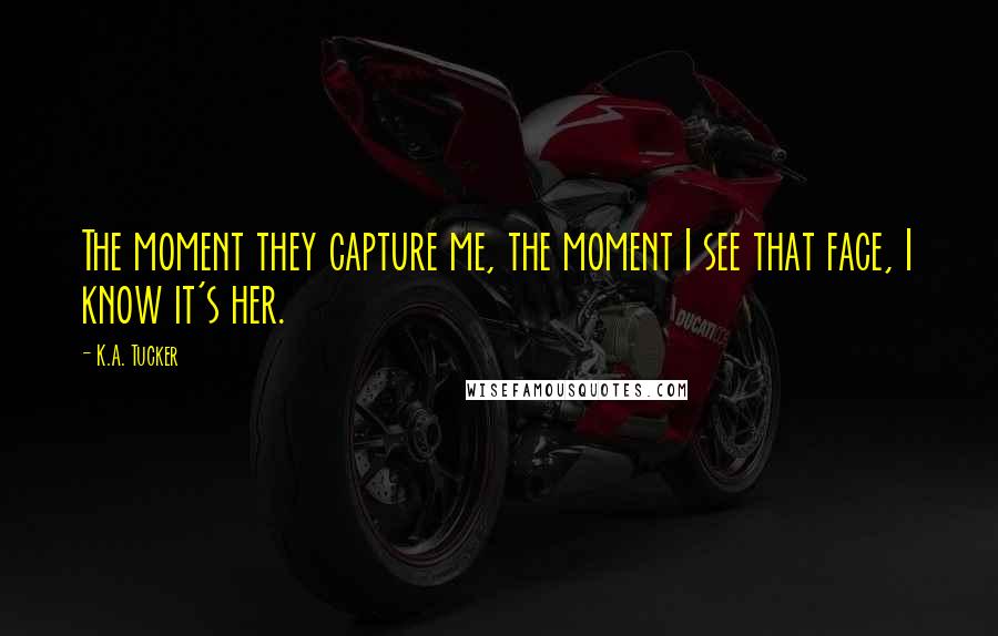 K.A. Tucker Quotes: The moment they capture me, the moment I see that face, I know it's her.