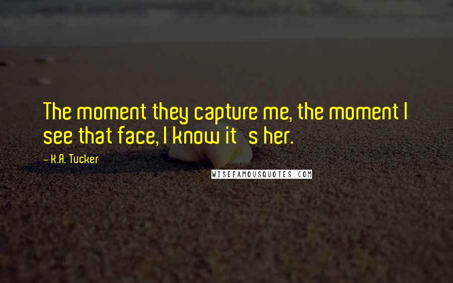 K.A. Tucker Quotes: The moment they capture me, the moment I see that face, I know it's her.