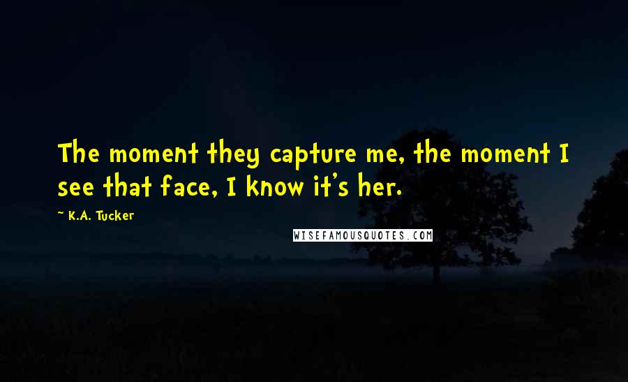 K.A. Tucker Quotes: The moment they capture me, the moment I see that face, I know it's her.