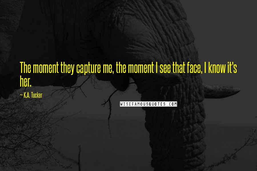 K.A. Tucker Quotes: The moment they capture me, the moment I see that face, I know it's her.