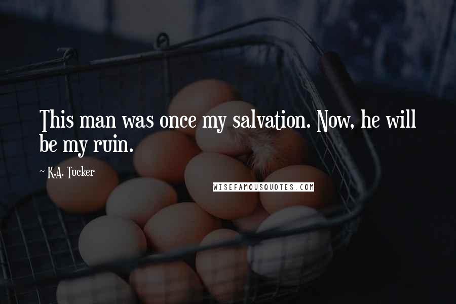 K.A. Tucker Quotes: This man was once my salvation. Now, he will be my ruin.