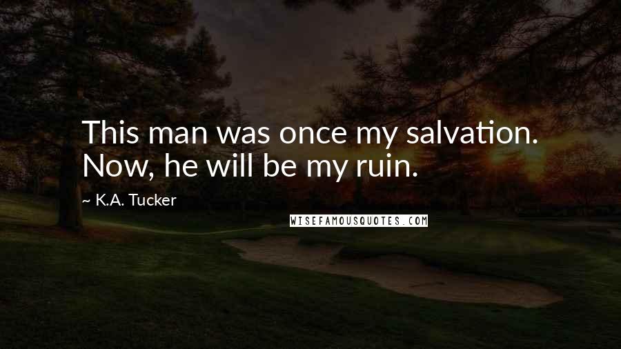 K.A. Tucker Quotes: This man was once my salvation. Now, he will be my ruin.