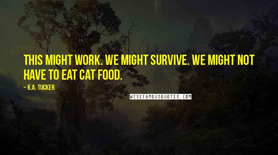 K.A. Tucker Quotes: This might work. We might survive. We might not have to eat cat food.