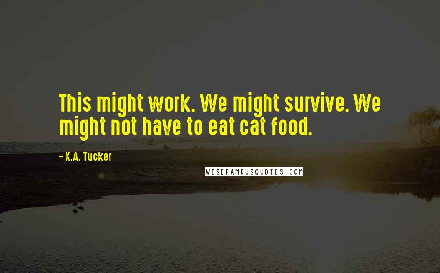 K.A. Tucker Quotes: This might work. We might survive. We might not have to eat cat food.