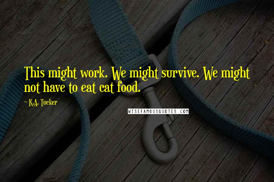 K.A. Tucker Quotes: This might work. We might survive. We might not have to eat cat food.