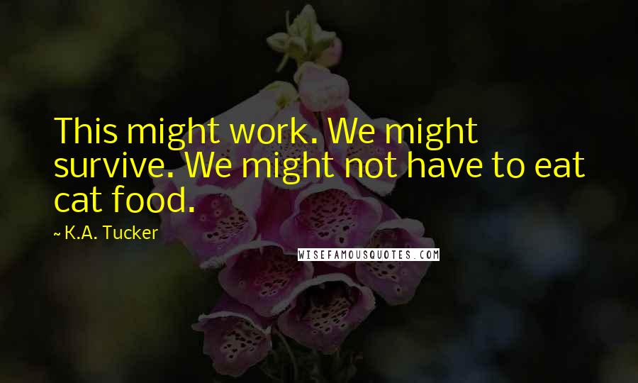 K.A. Tucker Quotes: This might work. We might survive. We might not have to eat cat food.