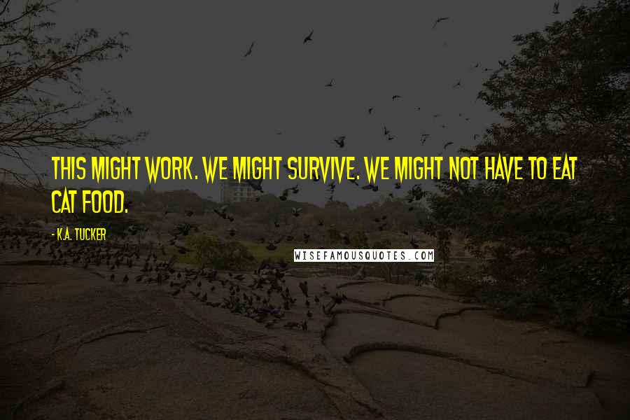 K.A. Tucker Quotes: This might work. We might survive. We might not have to eat cat food.