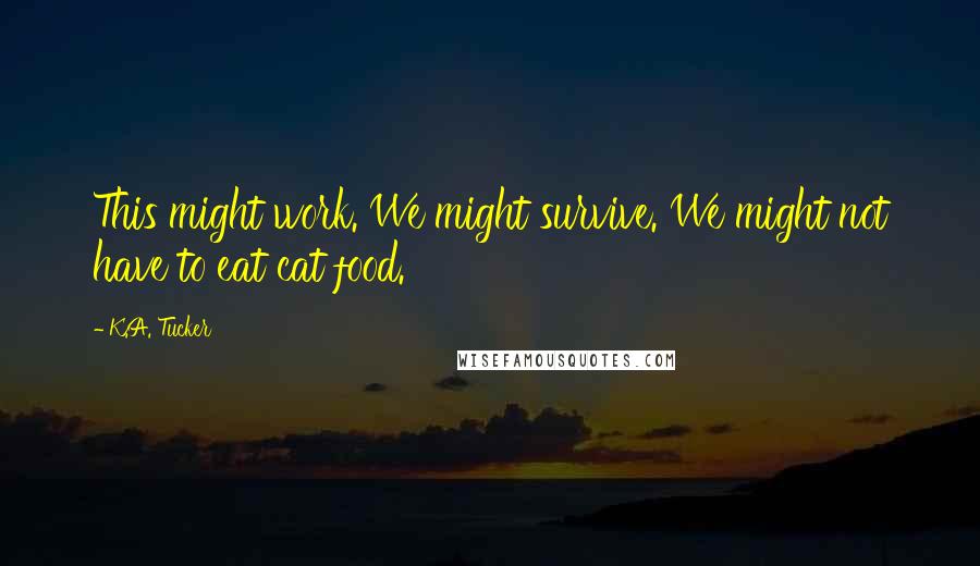 K.A. Tucker Quotes: This might work. We might survive. We might not have to eat cat food.