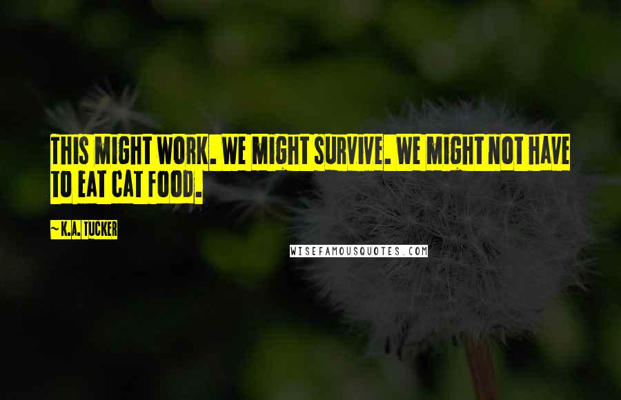 K.A. Tucker Quotes: This might work. We might survive. We might not have to eat cat food.