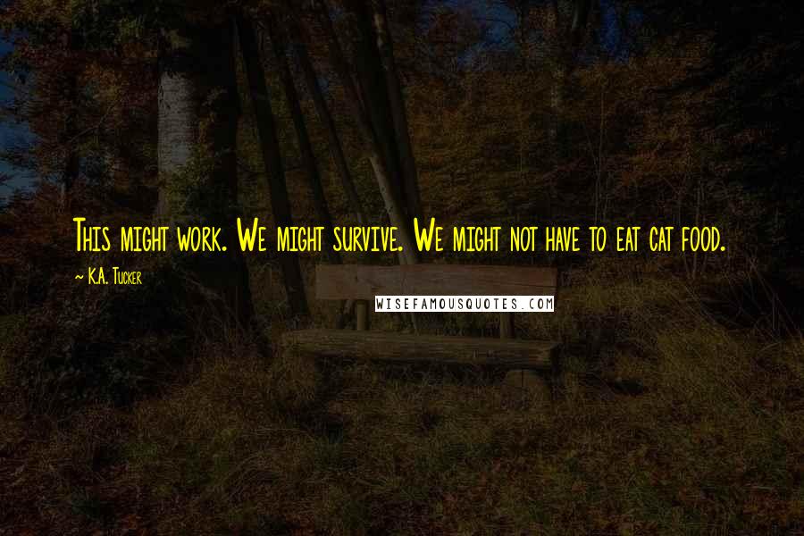 K.A. Tucker Quotes: This might work. We might survive. We might not have to eat cat food.