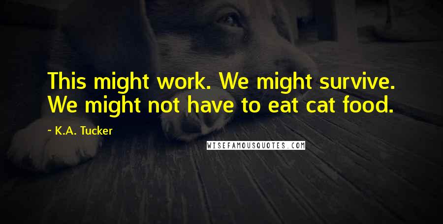 K.A. Tucker Quotes: This might work. We might survive. We might not have to eat cat food.