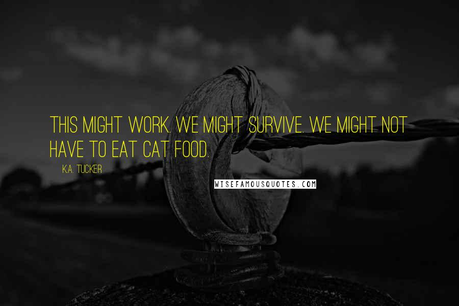 K.A. Tucker Quotes: This might work. We might survive. We might not have to eat cat food.