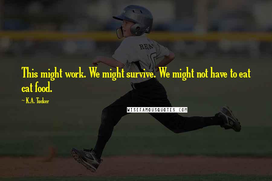 K.A. Tucker Quotes: This might work. We might survive. We might not have to eat cat food.