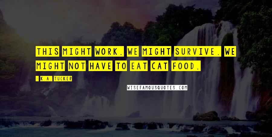K.A. Tucker Quotes: This might work. We might survive. We might not have to eat cat food.