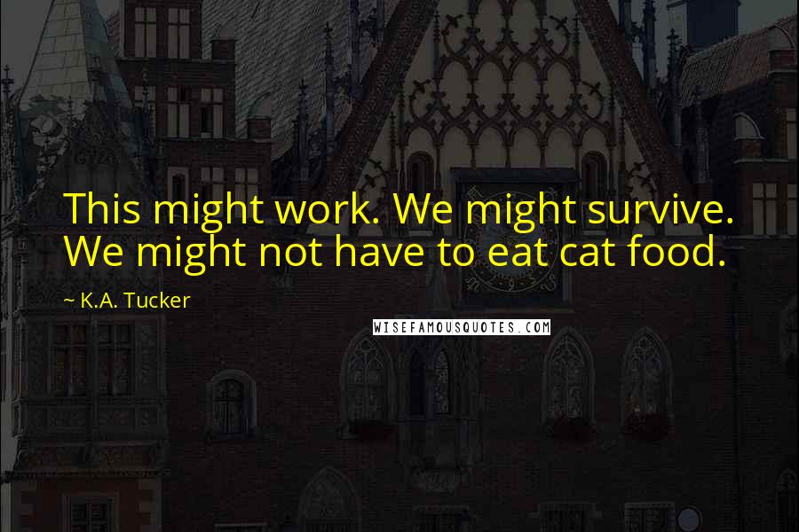 K.A. Tucker Quotes: This might work. We might survive. We might not have to eat cat food.