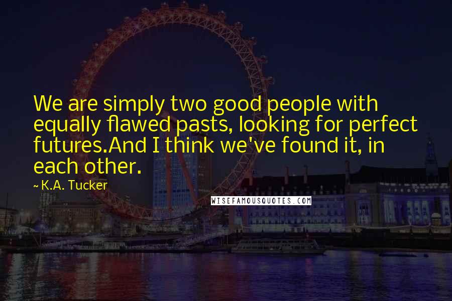 K.A. Tucker Quotes: We are simply two good people with equally flawed pasts, looking for perfect futures.And I think we've found it, in each other.