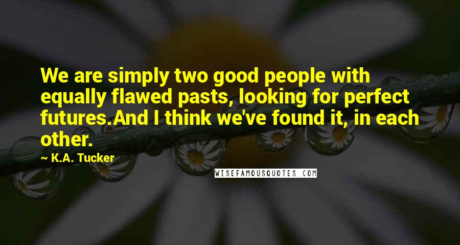 K.A. Tucker Quotes: We are simply two good people with equally flawed pasts, looking for perfect futures.And I think we've found it, in each other.