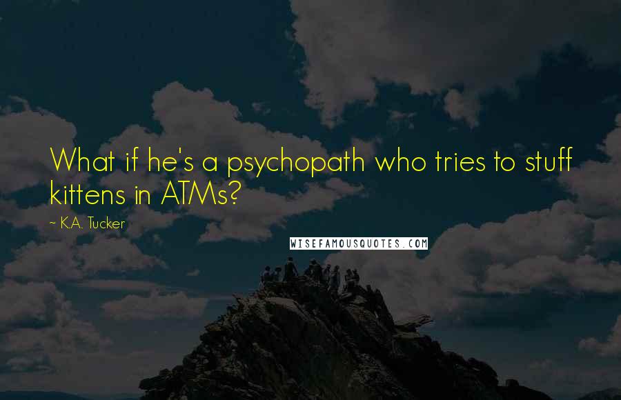 K.A. Tucker Quotes: What if he's a psychopath who tries to stuff kittens in ATMs?