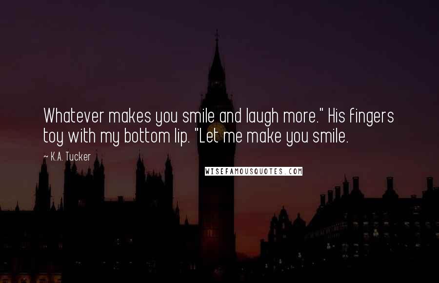 K.A. Tucker Quotes: Whatever makes you smile and laugh more." His fingers toy with my bottom lip. "Let me make you smile.