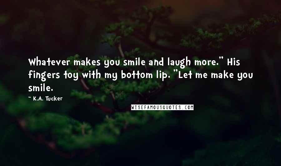 K.A. Tucker Quotes: Whatever makes you smile and laugh more." His fingers toy with my bottom lip. "Let me make you smile.