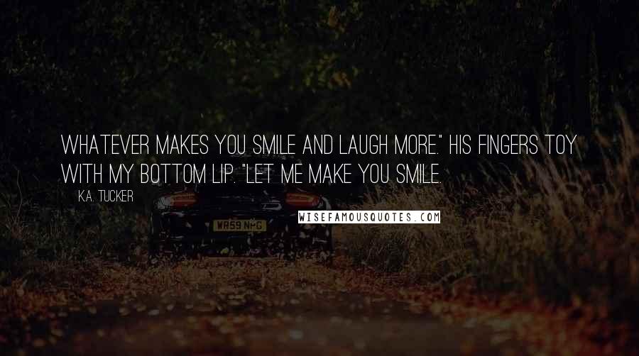 K.A. Tucker Quotes: Whatever makes you smile and laugh more." His fingers toy with my bottom lip. "Let me make you smile.