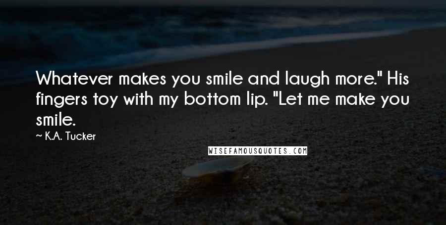 K.A. Tucker Quotes: Whatever makes you smile and laugh more." His fingers toy with my bottom lip. "Let me make you smile.