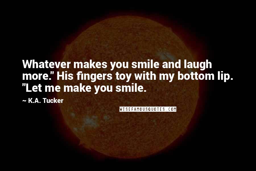 K.A. Tucker Quotes: Whatever makes you smile and laugh more." His fingers toy with my bottom lip. "Let me make you smile.