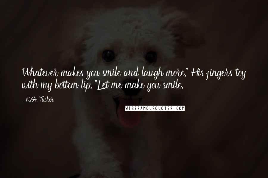 K.A. Tucker Quotes: Whatever makes you smile and laugh more." His fingers toy with my bottom lip. "Let me make you smile.