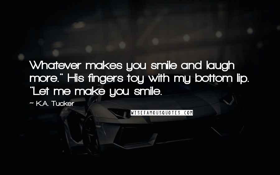 K.A. Tucker Quotes: Whatever makes you smile and laugh more." His fingers toy with my bottom lip. "Let me make you smile.