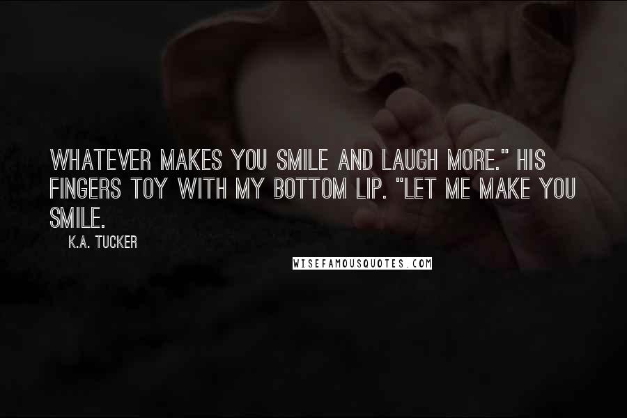 K.A. Tucker Quotes: Whatever makes you smile and laugh more." His fingers toy with my bottom lip. "Let me make you smile.