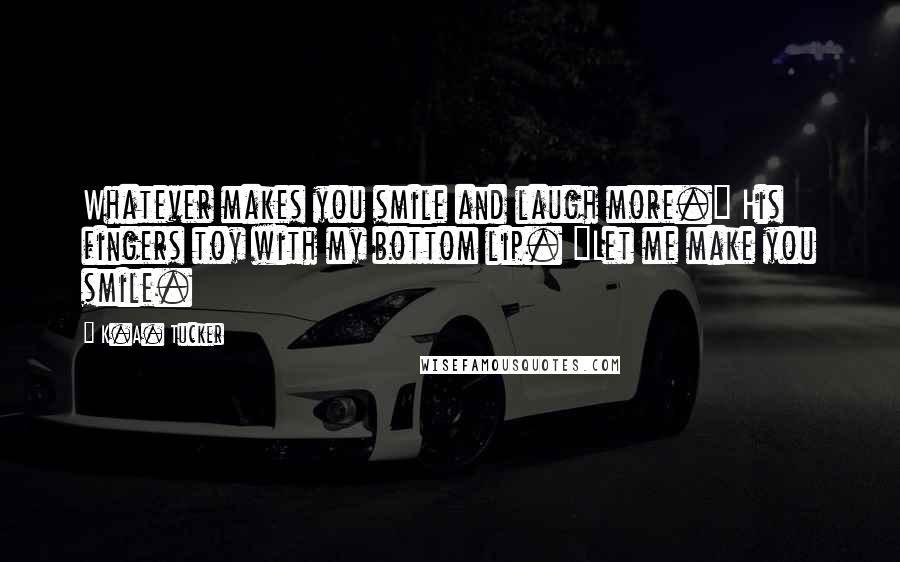 K.A. Tucker Quotes: Whatever makes you smile and laugh more." His fingers toy with my bottom lip. "Let me make you smile.