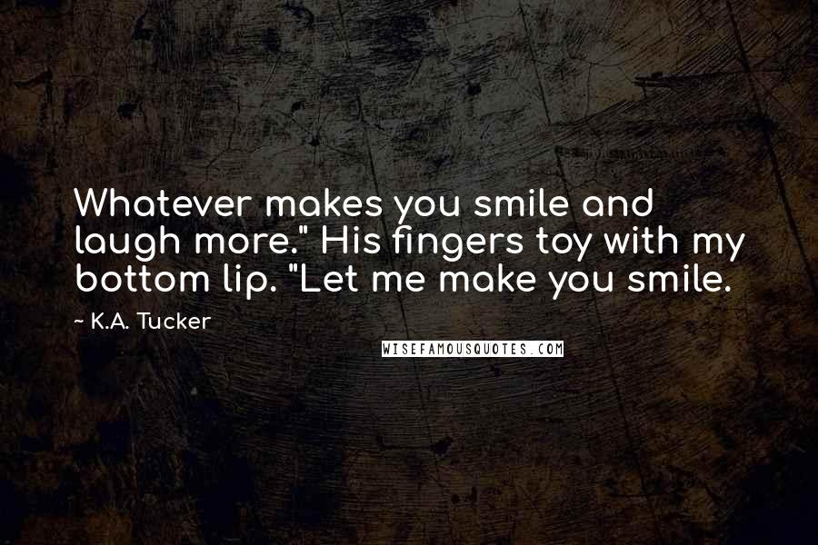 K.A. Tucker Quotes: Whatever makes you smile and laugh more." His fingers toy with my bottom lip. "Let me make you smile.