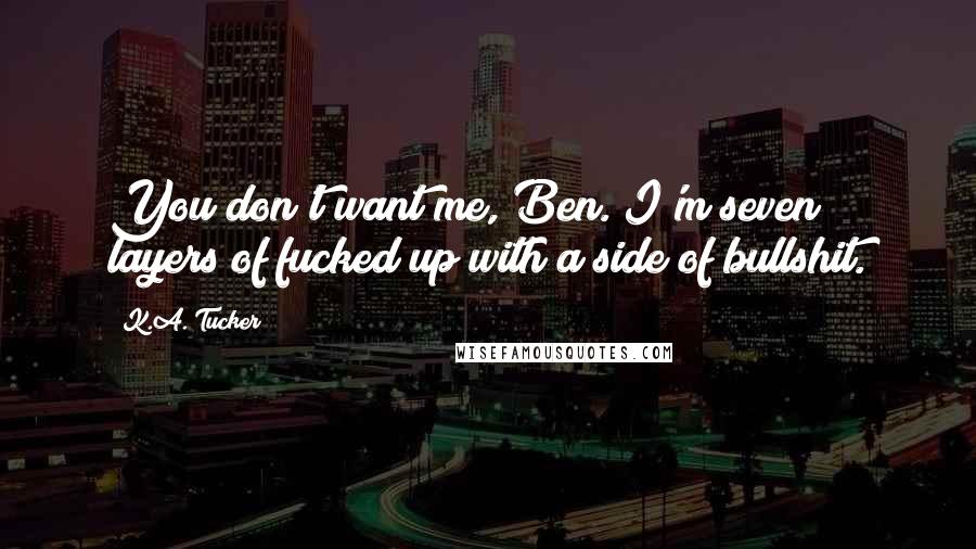 K.A. Tucker Quotes: You don't want me, Ben. I'm seven layers of fucked up with a side of bullshit.