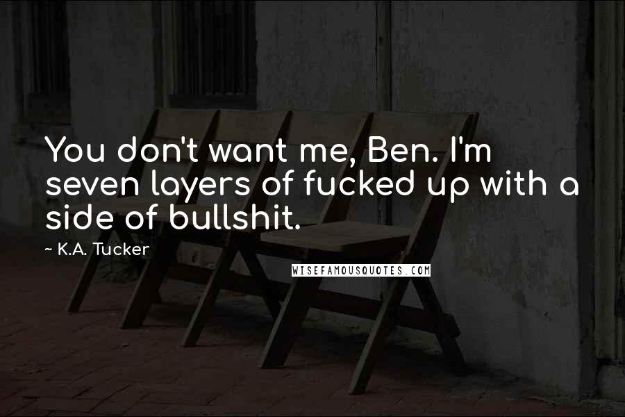 K.A. Tucker Quotes: You don't want me, Ben. I'm seven layers of fucked up with a side of bullshit.