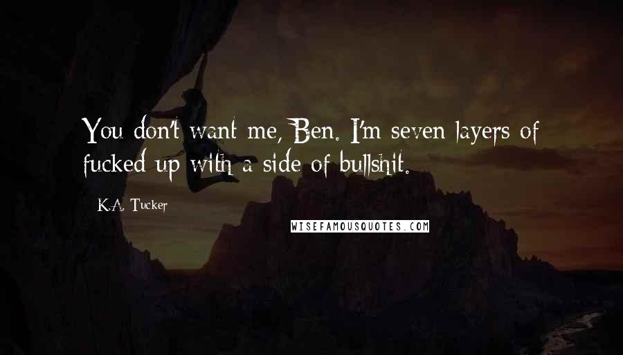 K.A. Tucker Quotes: You don't want me, Ben. I'm seven layers of fucked up with a side of bullshit.