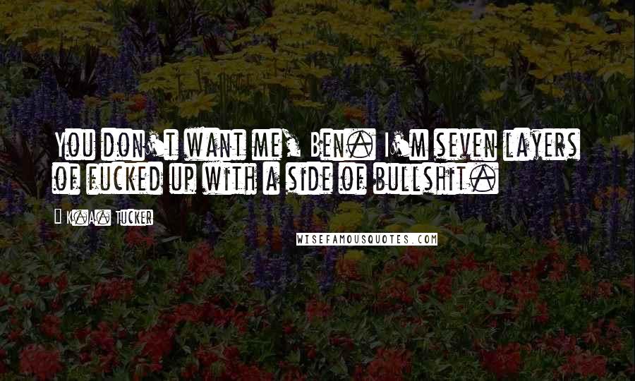 K.A. Tucker Quotes: You don't want me, Ben. I'm seven layers of fucked up with a side of bullshit.