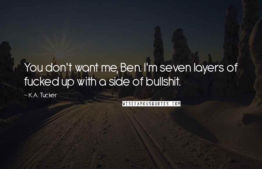 K.A. Tucker Quotes: You don't want me, Ben. I'm seven layers of fucked up with a side of bullshit.